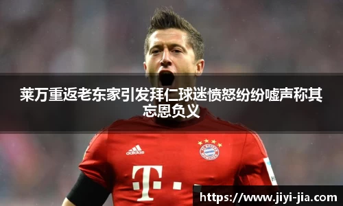 莱万重返老东家引发拜仁球迷愤怒纷纷嘘声称其忘恩负义