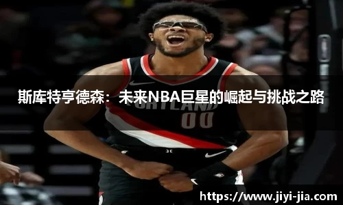 斯库特亨德森：未来NBA巨星的崛起与挑战之路